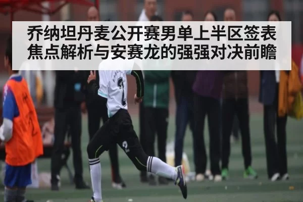 乔纳坦丹麦公开赛男单上半区签表焦点解析与安赛龙的强强对决前瞻