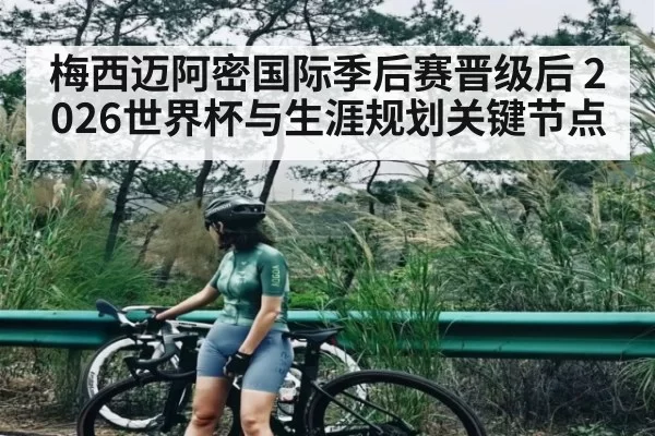 梅西迈阿密国际季后赛晋级后 2026世界杯与生涯规划关键节点
